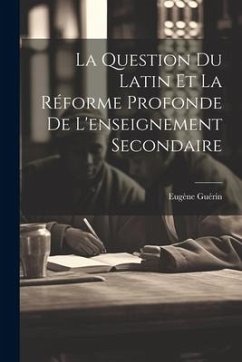 La Question Du Latin Et La Réforme Profonde De L'enseignement Secondaire - Guérin, Eugène