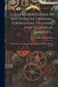 Elementary Course In Mechanical Drawing For Manual Training And Technical Schools ...: With Chapters On Machine Sketching And The Blue-printing Proces - Chase, Arthur Wesley