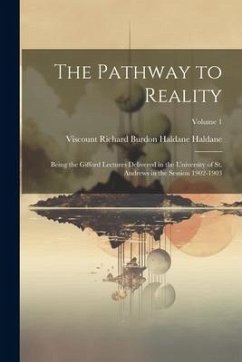 The Pathway to Reality: Being the Gifford Lectures Delivered in the University of St. Andrews in the Session 1902-1903; Volume 1 - Haldane, Viscount Richard Burdon Hald