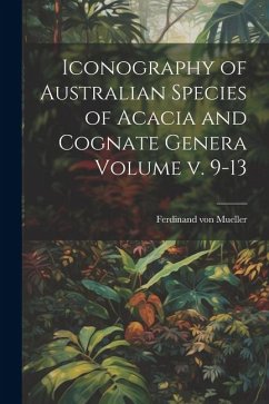 Iconography of Australian Species of Acacia and Cognate Genera Volume v. 9-13 - Mueller, Ferdinand Von