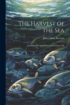 The Harvest of the Sea: Including Sketches of Fisheries & Fisher Folk - Bertram, James Glass
