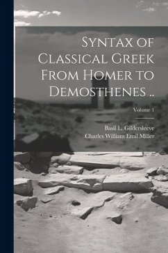 Syntax of Classical Greek From Homer to Demosthenes ..; Volume 1 - Miller, Charles William Emil; Gildersleeve, Basil L.