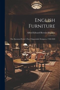 English Furniture: The Sheraton Period: Post-Chippendale Designers, 1760-1820 - Reveirs-Hopkins, Alfred Edward