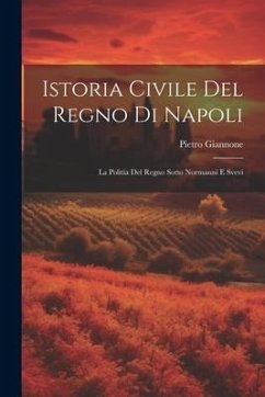 Istoria Civile Del Regno Di Napoli: La Politia Del Regno Sotto Normanni E Svevi - Giannone, Pietro