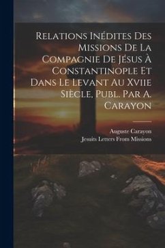 Relations Inédites Des Missions De La Compagnie De Jésus À Constantinople Et Dans Le Levant Au Xviie Siècle, Publ. Par A. Carayon - Carayon, Auguste; Missions, Jesuits Letters From