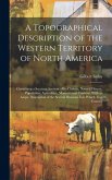 A Topographical Description of the Western Territory of North America; Containing a Succinct Account of its Climate, Natural History, Population, Agri