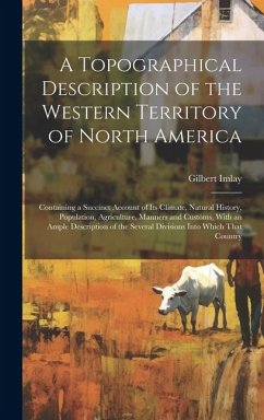 A Topographical Description of the Western Territory of North America; Containing a Succinct Account of its Climate, Natural History, Population, Agri - Imlay, Gilbert