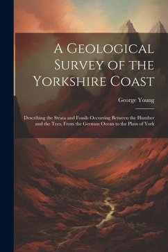 A Geological Survey of the Yorkshire Coast: Describing the Strata and Fossils Occurring Between the Humber and the Tees, From the German Ocean to the - Young, George