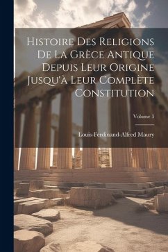 Histoire Des Religions De La Grèce Antique Depuis Leur Origine Jusqu'à Leur Complète Constitution; Volume 3 - Maury, Louis-Ferdinand-Alfred