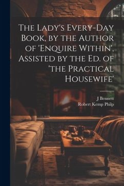The Lady's Every-Day Book, by the Author of 'enquire Within', Assisted by the Ed. of 'the Practical Housewife' - Philp, Robert Kemp; Bennett, J.