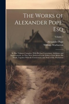 The Works of Alexander Pope, Esq: In Nine Volumes Complete, With His Last Corrections, Additions, and Improvements, As They Were Delivered to the Edit - Pope, Alexander; Warburton, William