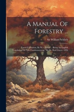 A Manual Of Forestry ...: Forest Utilization, By W.r. Fisher ... Being An English Translation Of 