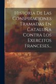 Historia De Las Conspiraciones Tramadas En Cataluña Contra Los Exercitos Franceses...