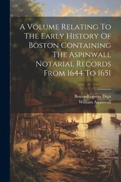 A Volume Relating To The Early History Of Boston Containing The Aspinwall Notarial Records From 1644 To 1651 - Aspinwall, William