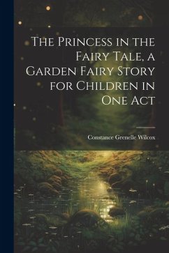 The Princess in the Fairy Tale, a Garden Fairy Story for Children in one Act - Wilcox, Constance Grenelle