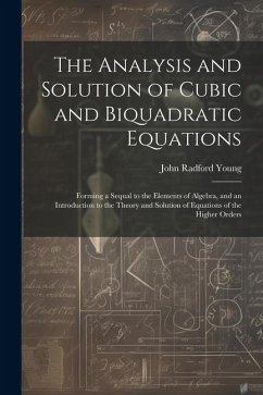 The Analysis and Solution of Cubic and Biquadratic Equations: Forming a Sequal to the Elements of Algebra, and an Introduction to the Theory and Solut - Young, John Radford