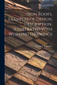 Iron Roofs, Examples of Design, Description, Illustrated With Working Drawings - Walmisley, Arthur T.