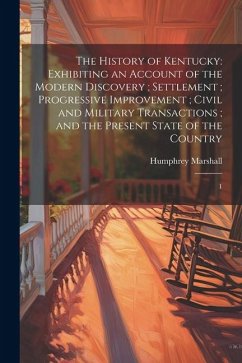 The History of Kentucky: Exhibiting an Account of the Modern Discovery; Settlement; Progressive Improvement; Civil and Military Transactions; a - Marshall, Humphrey