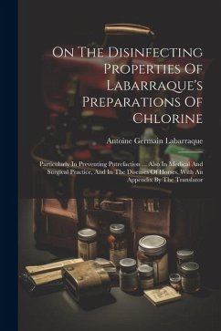 On The Disinfecting Properties Of Labarraque's Preparations Of Chlorine: Particularly In Preventing Putrefaction ... Also In Medical And Surgical Prac - Labarraque, Antoine Germain