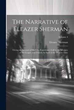 The Narrative of Eleazer Sherman: Giving an Account of His Life, Experience, Call to the Ministry of the Gospel, and Travels As Such to the Present Ti - Sherman, Eleazer