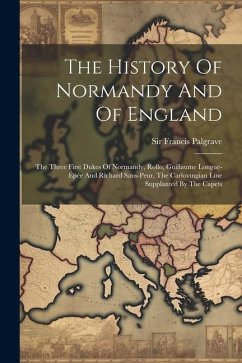 The History Of Normandy And Of England: The Three First Dukes Of Normandy, Rollo, Guillaume Longue-épée And Richard Sans-peur, The Carlovingian Line S - Palgrave, Francis