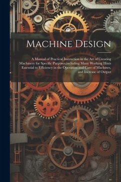 Machine Design: A Manual of Practical Instruction in the Art of Creating Machinery for Specific Purposes, including Many Working Hints - Anonymous