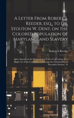 A Letter From Robert S. Reeder, esq., to Dr. Stouton W. Dent, on the Colored Population of Maryland, and Slavery; and a Speech on the Proposition to C - Reeder, Robert S.