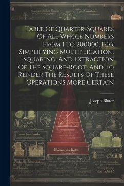 Table Of Quarter-squares Of All Whole Numbers From 1 To 200000, For Simplifying Multiplication, Squaring, And Extraction Of The Square-root, And To Re - Blater, Joseph