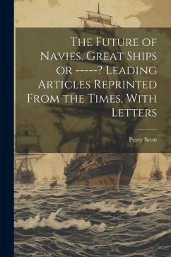 The Future of Navies. Great Ships or -----? Leading Articles Reprinted From the Times, With Letters - Scott, Percy