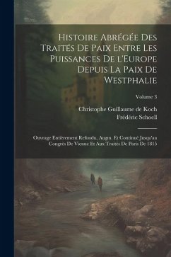 Histoire abrégée des traités de paix entre les puissances de l'Europe depuis la paix de Westphalie; ouvrage entièrement refondu, augm. et continué jus - Schoell, Frédéric; Koch, Christophe Guillaume De