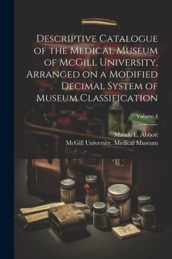 Descriptive Catalogue of the Medical Museum of McGill University, Arranged on a Modified Decimal System of Museum Classification; Volume 4 - Abbott, Maude E.