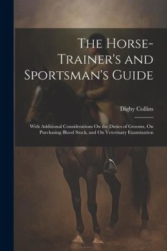 The Horse-Trainer's and Sportsman's Guide: With Additional Considerations On the Duties of Grooms, On Purchasing Blood Stock, and On Veterinary Examin - Collins, Digby