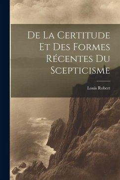 De La Certitude Et Des Formes Récentes Du Scepticisme - Robert, Louis