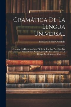 Gramática De La Lengua Universal: Contiene Los Elementos Mas Fáciles Y Sencillos Para Que Los Niños De Ambos Sexos Puedan Aprender Este Idioma En Un T - Ochando, Bonifacio Sotos