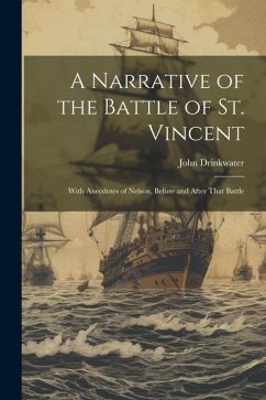 A Narrative of the Battle of St. Vincent: With Anecdotes of Nelson, Before and After That Battle - Drinkwater, John