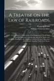A Treatise on the law of Railroads; Containing a Consideration of the Organization, Status and Powers of Railroad Corporations, and of the Rights and