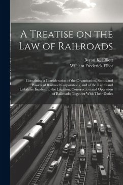 A Treatise on the law of Railroads; Containing a Consideration of the Organization, Status and Powers of Railroad Corporations, and of the Rights and - Elliott, Byron K.; Elliot, William Frederick