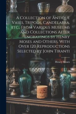 A Collection of Antique Vases, Tripods, Candelabra, etc., From Various Museums and Collections After Engravings by Henry Moses and Others. With Over 120 Reproductions Selected by John Tiranti - Moses, Henry