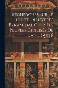 Recherches Sur Le Culte Du Cyprès Pyramidal Chez Les Peuples Civilisés De L'antiquité - Lajard, Félix