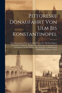 Pittoreske Donaufahrt Von Ulm Bis Konstantinopel: Eine Romantisch-malerische Schilderung Der Merkwürdigsten Ortschaften, Schlösser, Burgen, Der Schöns - Anonymous