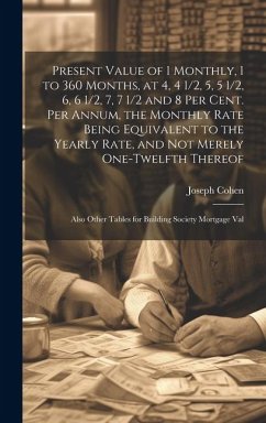 Present Value of 1 Monthly, 1 to 360 Months, at 4, 4 1/2, 5, 5 1/2, 6, 6 1/2, 7, 7 1/2 and 8 Per Cent. Per Annum, the Monthly Rate Being Equivalent to - Cohen, Joseph