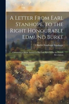 A Letter From Earl Stanhope, to the Right Honourable Edmund Burke: Containing a Short Answer to His Late Speech On the French Revolution - Stanhope, Charles Stanhope