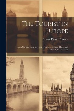 The Tourist in Europe; or, A Concise Summary of the Various Routes, Objects of Interest, &c in Great - Putnam, George Palmer