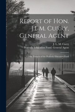 Report of Hon. J.L.M. Curry, General Agent: To the Trustees of the Peabody Education Fund - Agent, Peabody Education Fund General; Curry, J. L. M.