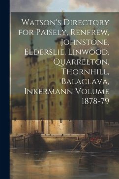 Watson's Directory for Paisely, Renfrew, Johnstone, Elderslie, Linwood, Quarrelton, Thornhill, Balaclava, Inkermann Volume 1878-79 - Anonymous