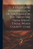 A Study And Interpretation Of The Fossils Of The Limestone From Spring Creek, Weber County, Utah