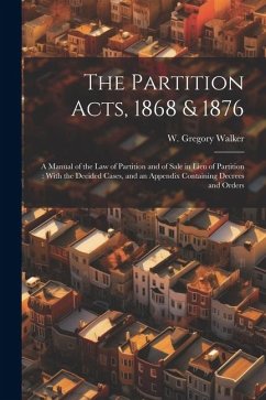 The Partition Acts, 1868 & 1876: A Manual of the law of Partition and of Sale in Lieu of Partition: With the Decided Cases, and an Appendix Containing - Walker, W. Gregory