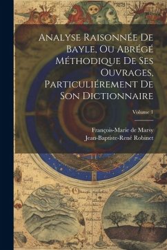 Analyse Raisonnée De Bayle, Ou Abrégé Méthodique De Ses Ouvrages, Particuliérement De Son Dictionnaire; Volume 1 - Marsy, François-Marie de; Robinet, Jean-Baptiste-René