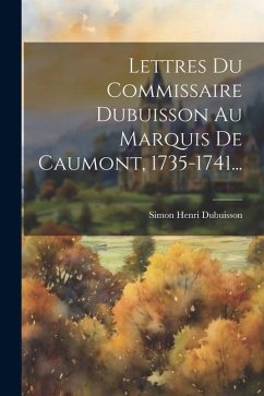 Lettres Du Commissaire Dubuisson Au Marquis De Caumont, 1735-1741... - Dubuisson, Simon Henri