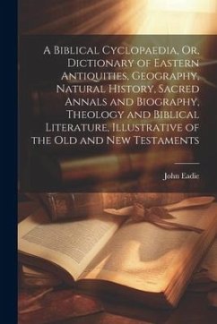 A Biblical Cyclopaedia, Or, Dictionary of Eastern Antiquities, Geography, Natural History, Sacred Annals and Biography, Theology and Biblical Literatu - Eadie, John